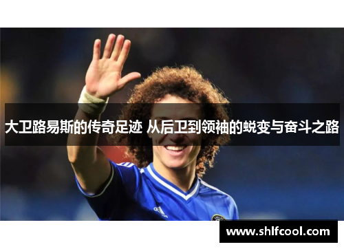 大卫路易斯的传奇足迹 从后卫到领袖的蜕变与奋斗之路 大卫路易斯的传奇足迹 从后卫到领袖的蜕变与奋斗之路
