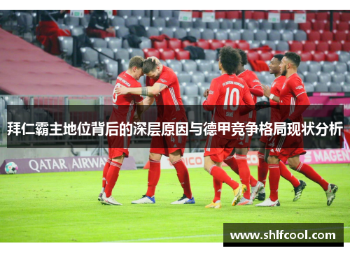 拜仁霸主地位背后的深层原因与德甲竞争格局现状分析