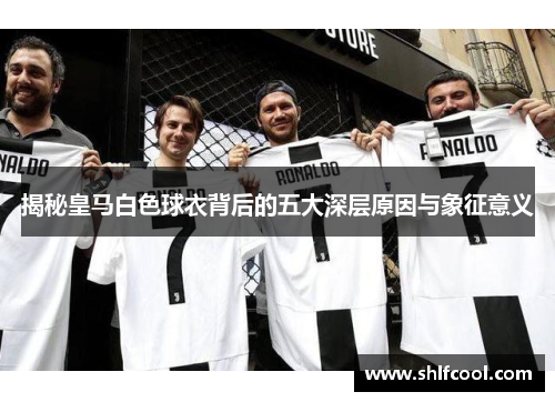 揭秘皇马白色球衣背后的五大深层原因与象征意义